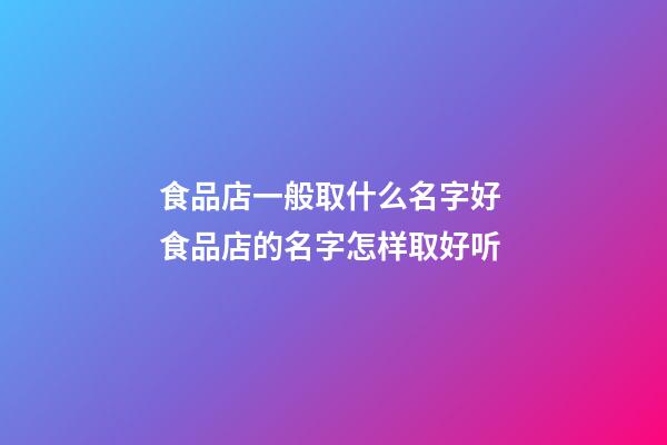 食品店一般取什么名字好 食品店的名字怎样取好听-第1张-店铺起名-玄机派